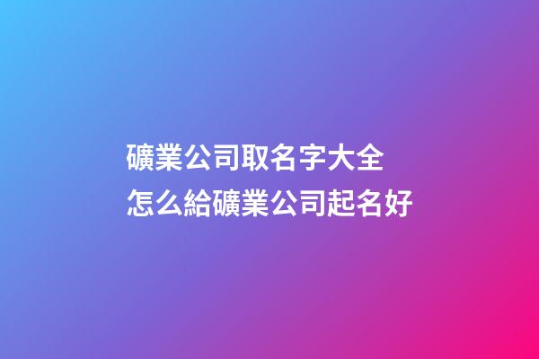 礦業公司取名字大全 怎么給礦業公司起名好
